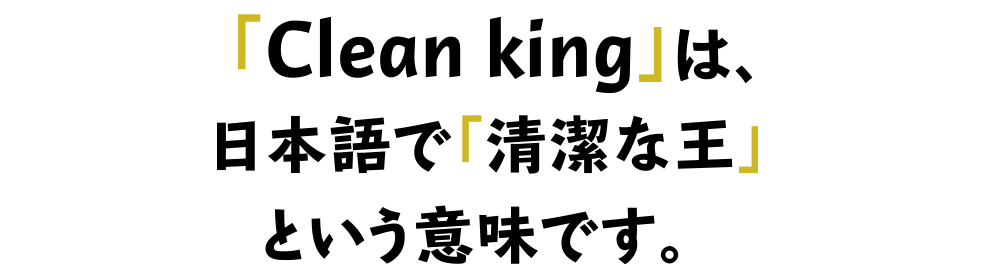 「Clean King」は、日本語で「清潔な王」という意味です。
