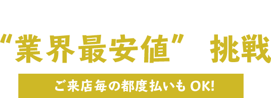 2回目以降も安心の低価格“業界最安値”に挑戦!ご来店毎の都度払いもOK!