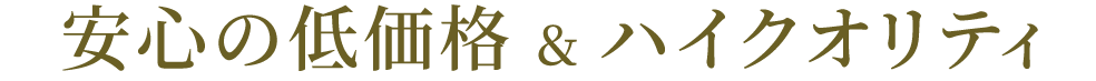 安心の低価格&ハイクオリティ