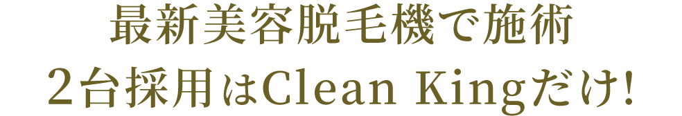 最新美容脱毛機で施術。2台採用はClean Kingだけ!